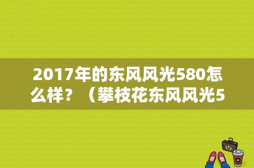 2017年的东风风光580怎么样？（攀枝花东风风光580）-图1