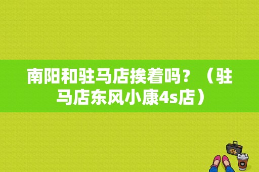 南阳和驻马店挨着吗？（驻马店东风小康4s店）-图1