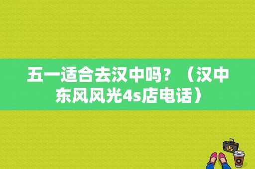 五一适合去汉中吗？（汉中东风风光4s店电话）-图1