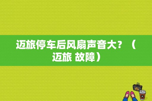 迈旅停车后风扇声音大？（迈旅 故障）-图1
