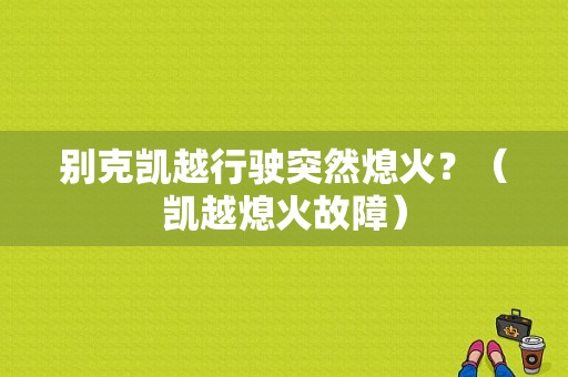 别克凯越行驶突然熄火？（凯越熄火故障）-图1