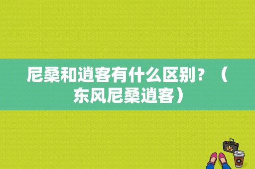 尼桑和逍客有什么区别？（东风尼桑逍客）-图1