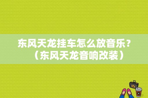 东风天龙挂车怎么放音乐？（东风天龙音响改装）-图1