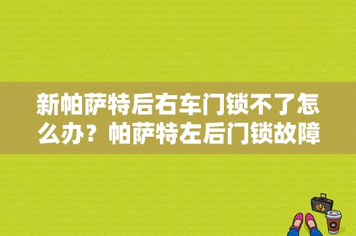 新帕萨特后右车门锁不了怎么办？帕萨特左后门锁故障-图1