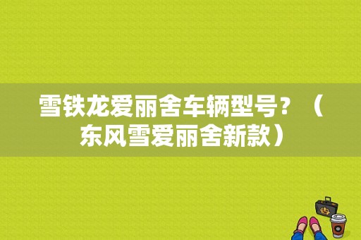 雪铁龙爱丽舍车辆型号？（东风雪爱丽舍新款）-图1
