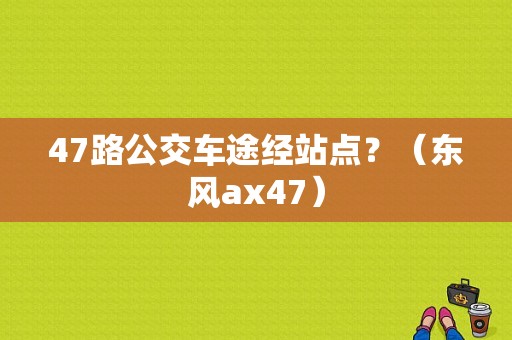 47路公交车途经站点？（东风ax47）-图1