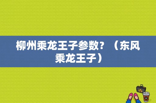 柳州乘龙王子参数？（东风乘龙王子）-图1