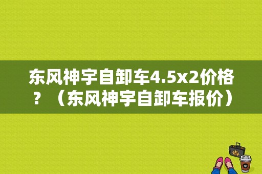 东风神宇自卸车4.5x2价格？（东风神宇自卸车报价）-图1