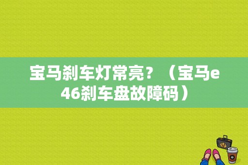 宝马刹车灯常亮？（宝马e46刹车盘故障码）-图1