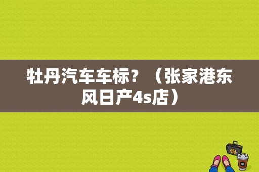 牡丹汽车车标？（张家港东风日产4s店）-图1