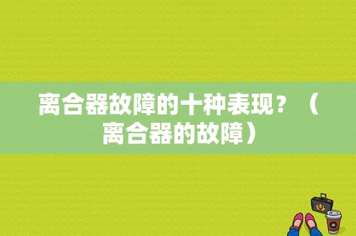 离合器故障的十种表现？（离合器的故障）-图1