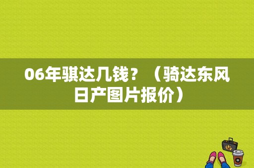06年骐达几钱？（骑达东风日产图片报价）-图1