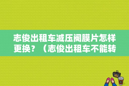 志俊出租车减压阀膜片怎样更换？（志俊出租车不能转气故障）-图1
