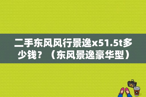 二手东风风行景逸x51.5t多少钱？（东风景逸豪华型）-图1