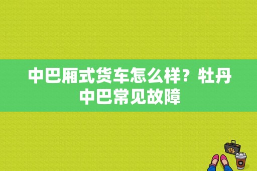 中巴厢式货车怎么样？牡丹中巴常见故障-图1
