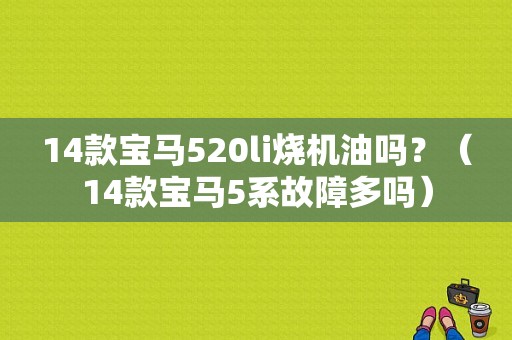 14款宝马520li烧机油吗？（14款宝马5系故障多吗）-图1