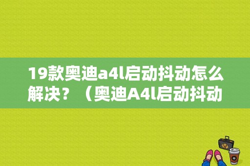 19款奥迪a4l启动抖动怎么解决？（奥迪A4l启动抖动故障）-图1