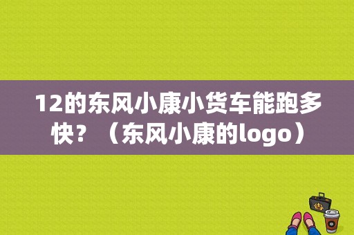 12的东风小康小货车能跑多快？（东风小康的logo）-图1
