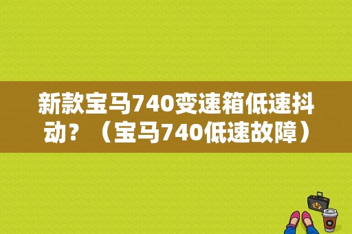 新款宝马740变速箱低速抖动？（宝马740低速故障）-图1