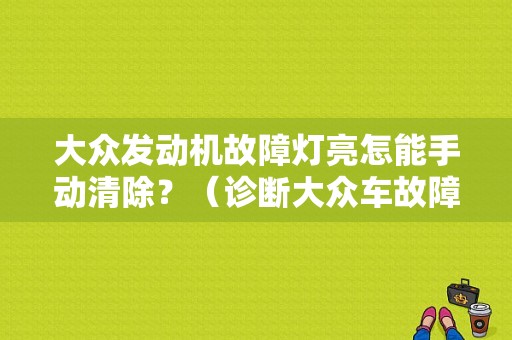 大众发动机故障灯亮怎能手动清除？（诊断大众车故障用什么诊断仪）-图1