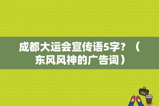 成都大运会宣传语5字？（东风风神的广告词）-图1