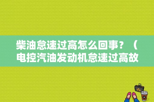 柴油怠速过高怎么回事？（电控汽油发动机怠速过高故障）-图1