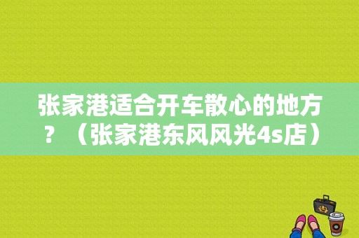 张家港适合开车散心的地方？（张家港东风风光4s店）-图1