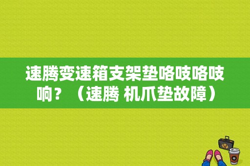 速腾变速箱支架垫咯吱咯吱响？（速腾 机爪垫故障）-图1