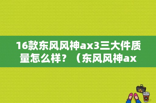16款东风风神ax3三大件质量怎么样？（东风风神ax3亮点配置）-图2
