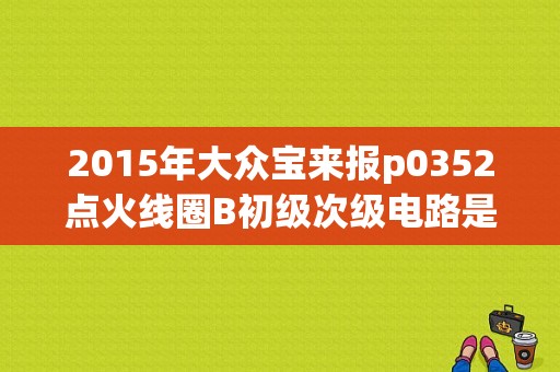 2015年大众宝来报p0352点火线圈B初级次级电路是怎么回事呀？（大众宝来故障码(供电b )端子30）-图1