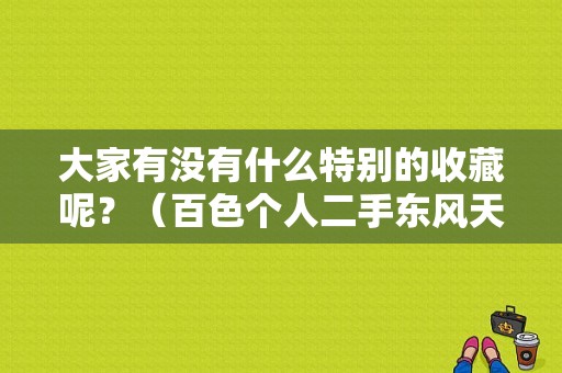 大家有没有什么特别的收藏呢？（百色个人二手东风天锦）-图1