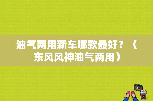 油气两用新车哪款最好？（东风风神油气两用）-图1