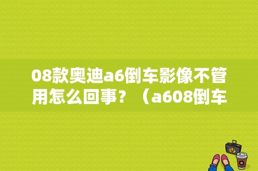 08款奥迪a6倒车影像不管用怎么回事？（a608倒车影像故障）-图1