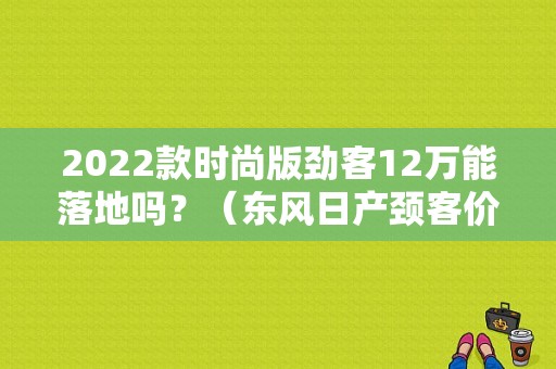 2022款时尚版劲客12万能落地吗？（东风日产颈客价格）-图1