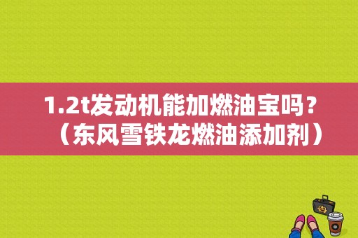 1.2t发动机能加燃油宝吗？（东风雪铁龙燃油添加剂）-图1