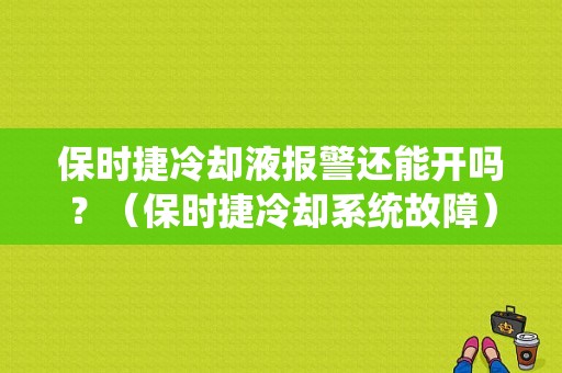 保时捷冷却液报警还能开吗？（保时捷冷却系统故障）-图1