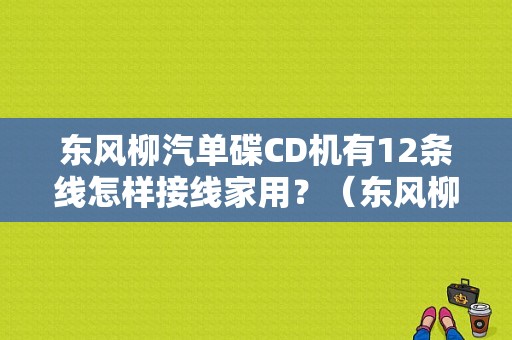东风柳汽单碟CD机有12条线怎样接线家用？（东风柳汽cd接线）-图1