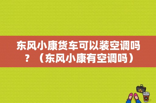 东风小康货车可以装空调吗？（东风小康有空调吗）-图1