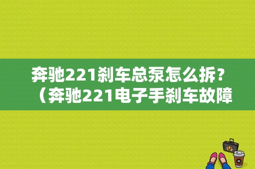 奔驰221刹车总泵怎么拆？（奔驰221电子手刹车故障）-图1