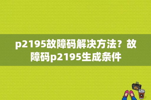 p2195故障码解决方法？故障码p2195生成条件-图1