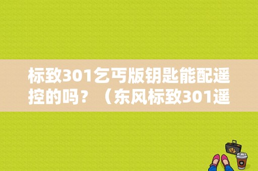 标致301乞丐版钥匙能配遥控的吗？（东风标致301遥控钥匙）-图1