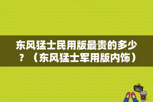 东风猛士民用版最贵的多少？（东风猛士军用版内饰）-图1