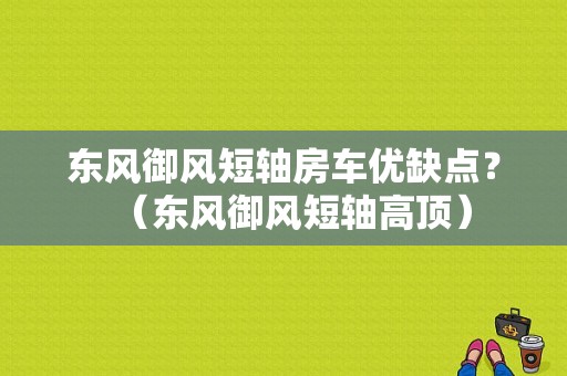 东风御风短轴房车优缺点？（东风御风短轴高顶）-图1