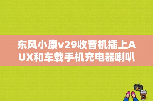 东风小康v29收音机插上AUX和车载手机充电器喇叭有电流声怎么办？（东风小康V29收音机）