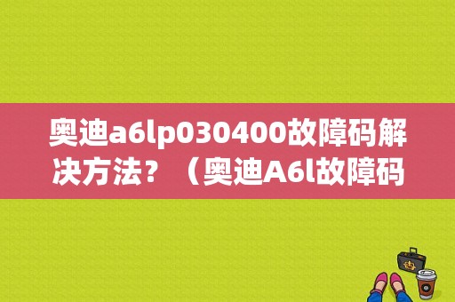 奥迪a6lp030400故障码解决方法？（奥迪A6l故障码燃油低压力调节）-图1