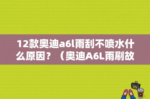 12款奥迪a6l雨刮不喷水什么原因？（奥迪A6L雨刷故障）-图1