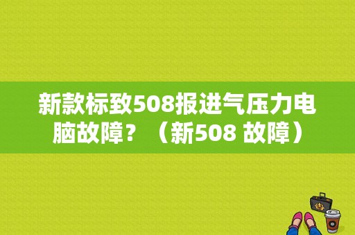 新款标致508报进气压力电脑故障？（新508 故障）-图1