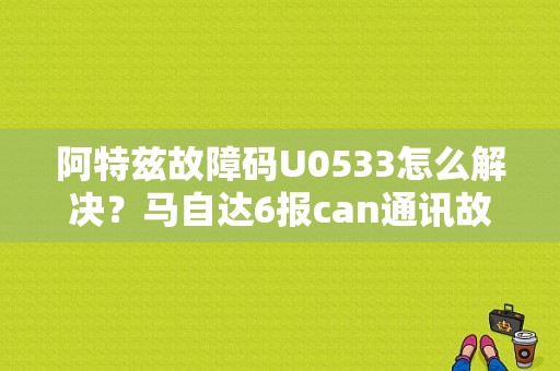 阿特兹故障码U0533怎么解决？马自达6报can通讯故障-图1