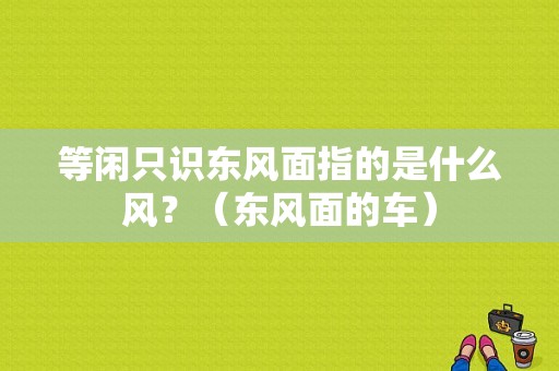 等闲只识东风面指的是什么风？（东风面的车）-图1