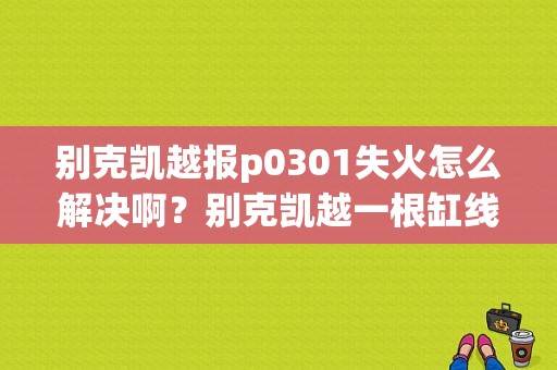 别克凯越报p0301失火怎么解决啊？别克凯越一根缸线断了故障灯亮吗-图1